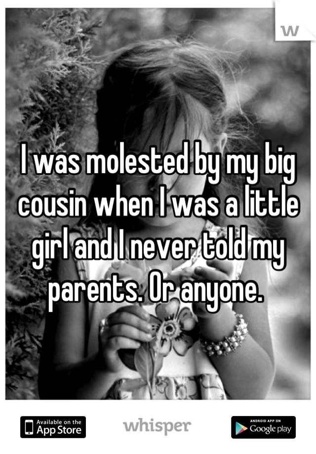 I was molested by my big cousin when I was a little girl and I never told my parents. Or anyone. 