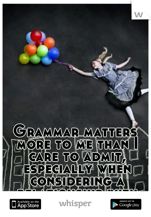 Grammar matters more to me than I care to admit, especially when considering a relationship with someone.