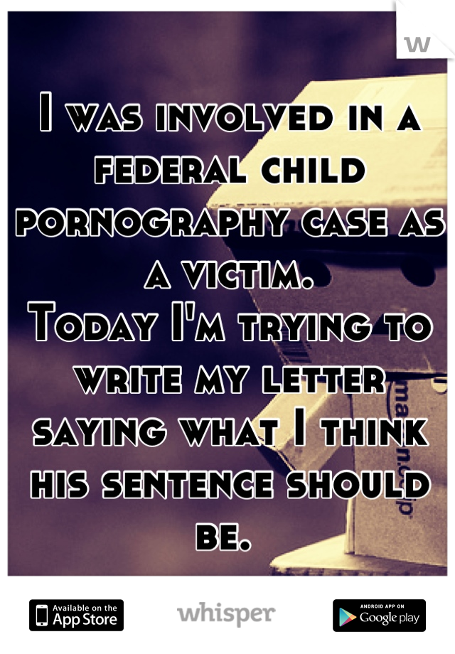 I was involved in a federal child pornography case as a victim. 
Today I'm trying to write my letter saying what I think his sentence should be. 