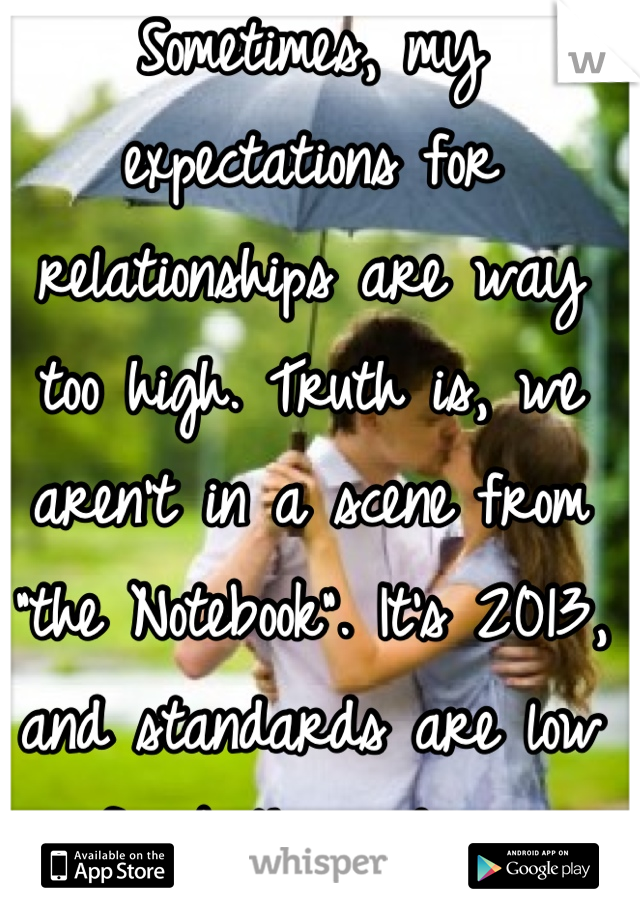 Sometimes, my expectations for relationships are way too high. Truth is, we aren't in a scene from "the Notebook". It's 2013, and standards are low for both genders.