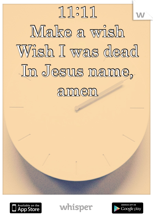 11:11
Make a wish
Wish I was dead
In Jesus name, amen