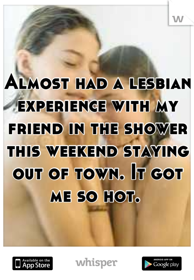 Almost had a lesbian experience with my friend in the shower this weekend staying out of town. It got me so hot. 