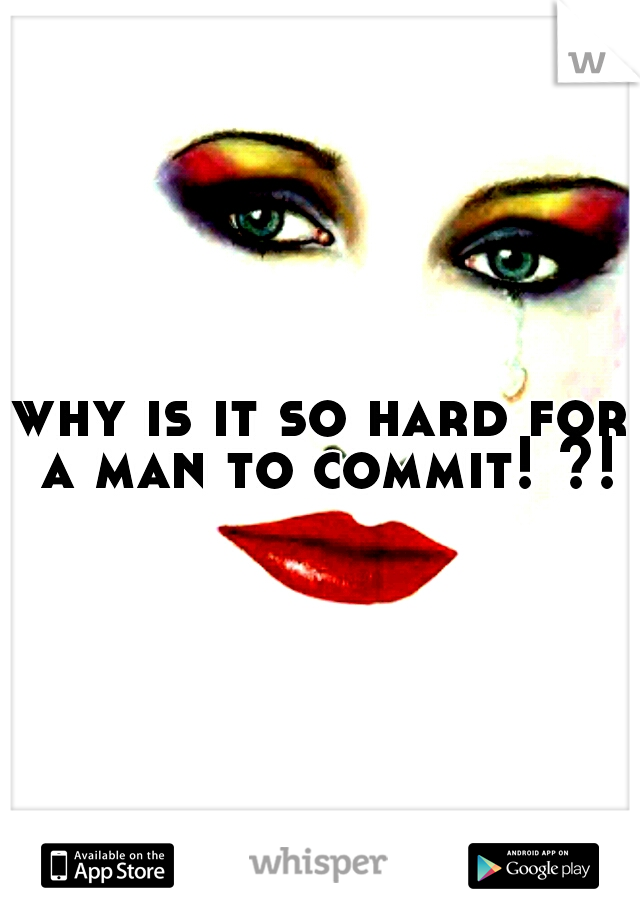 why is it so hard for a man to commit! ?!