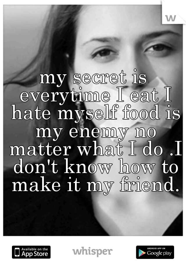 my secret is everytime I eat I hate myself food is my enemy no matter what I do .I don't know how to make it my friend.