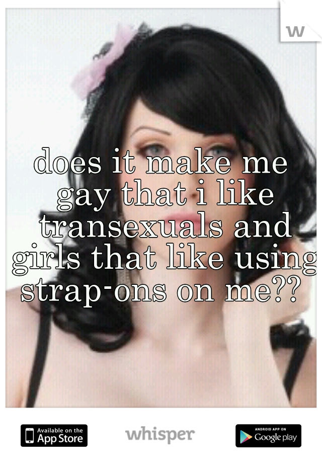 does it make me gay that i like transexuals and girls that like using strap-ons on me?? 