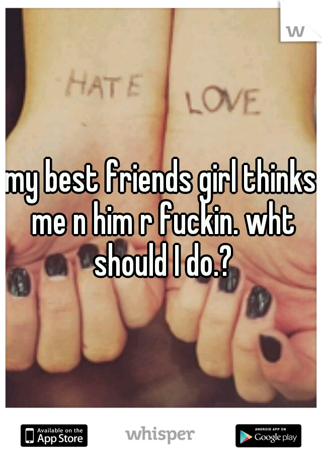 my best friends girl thinks me n him r fuckin. wht should I do.?
