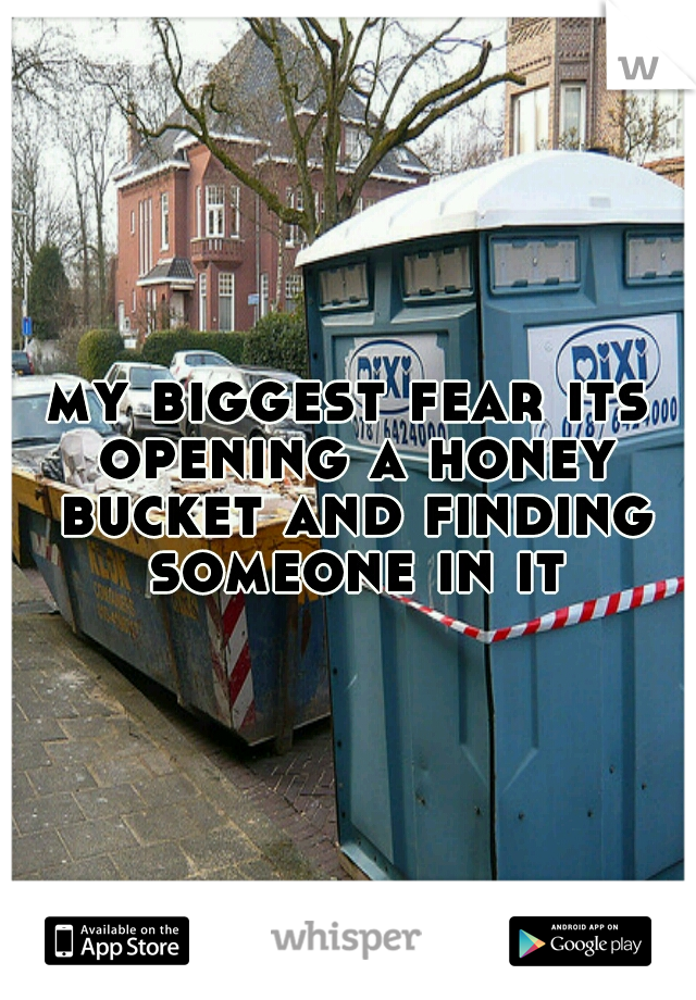 my biggest fear its opening a honey bucket and finding someone in it