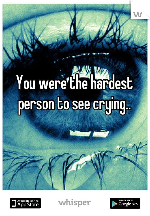 You were the hardest person to see crying..