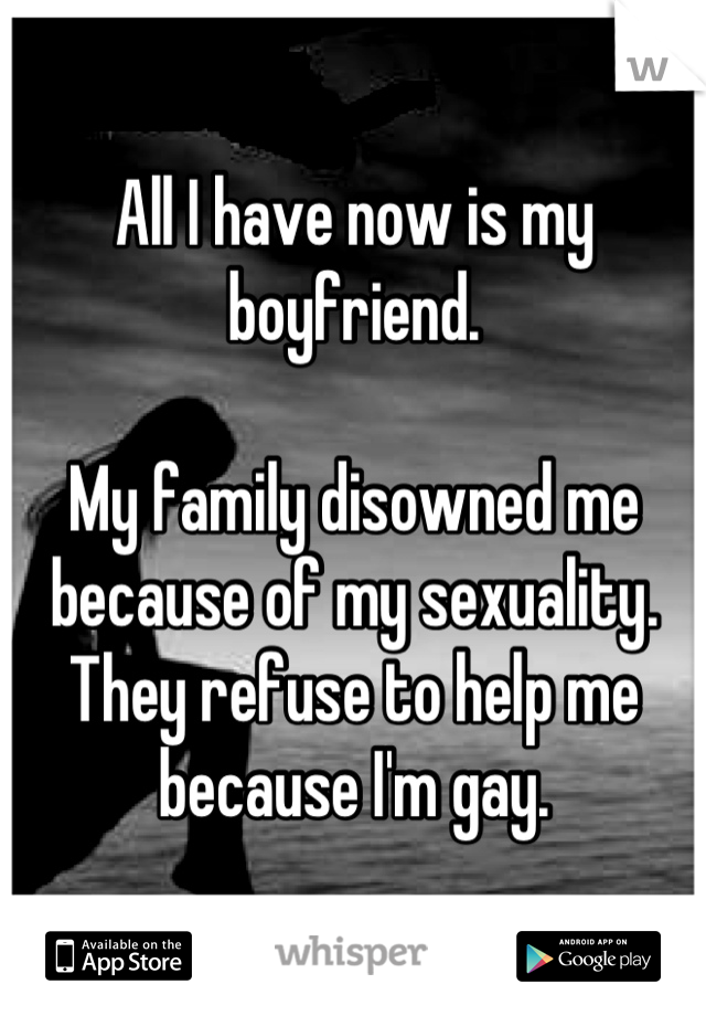 All I have now is my boyfriend.

My family disowned me because of my sexuality. They refuse to help me because I'm gay.