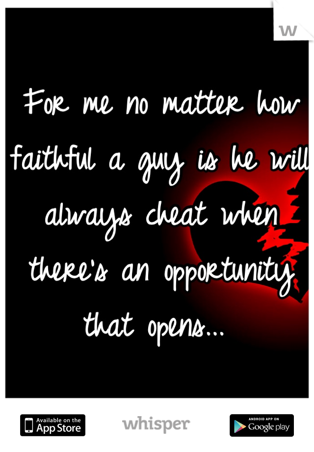 For me no matter how faithful a guy is he will always cheat when there's an opportunity that opens... 