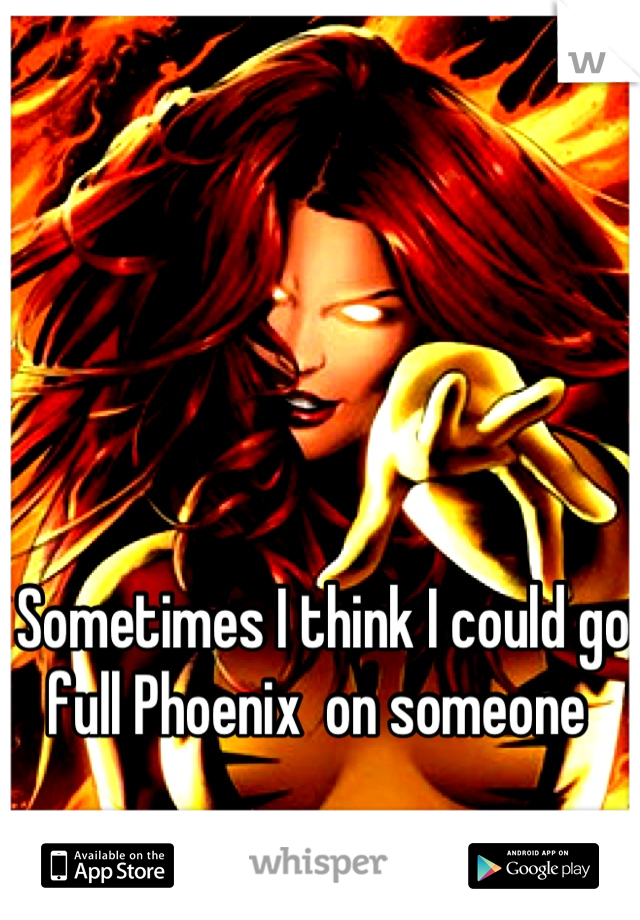 Sometimes I think I could go full Phoenix  on someone 