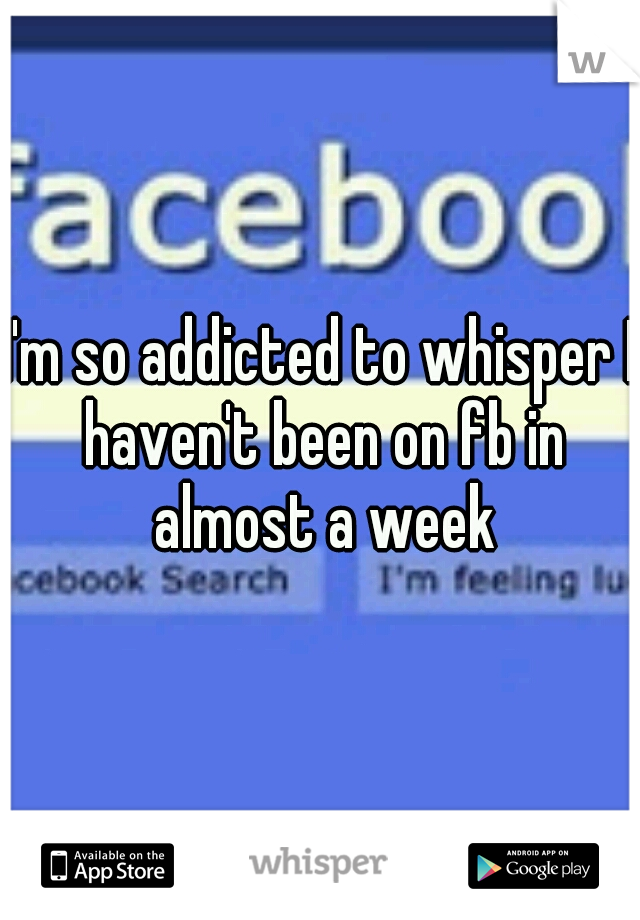 I'm so addicted to whisper I haven't been on fb in almost a week