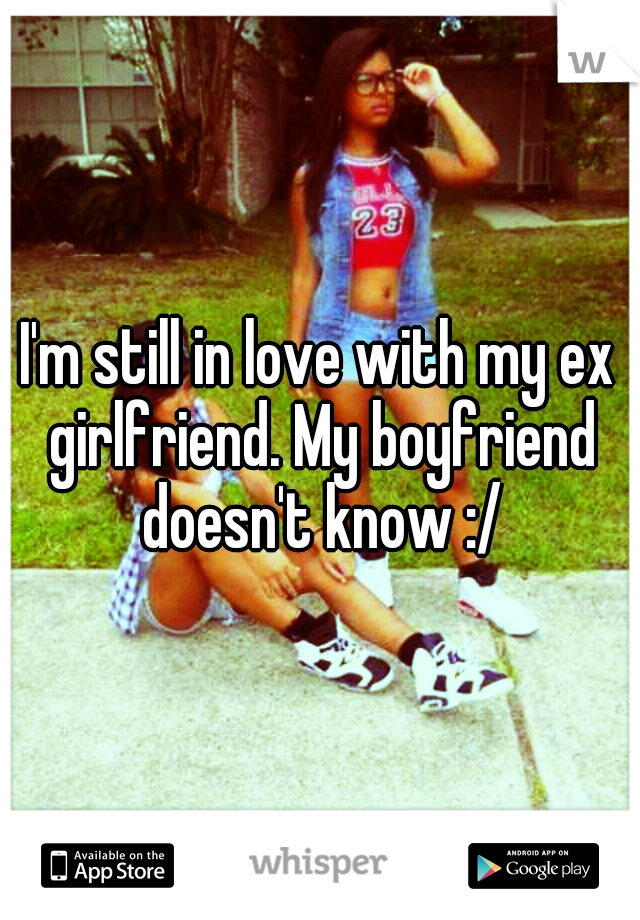 I'm still in love with my ex girlfriend. My boyfriend doesn't know :/