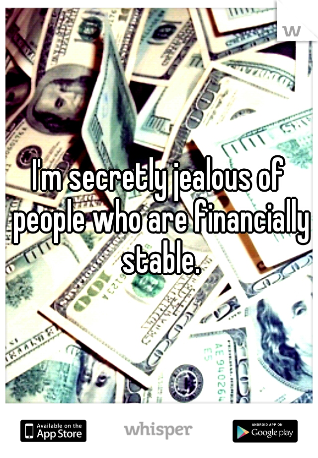 I'm secretly jealous of people who are financially stable.