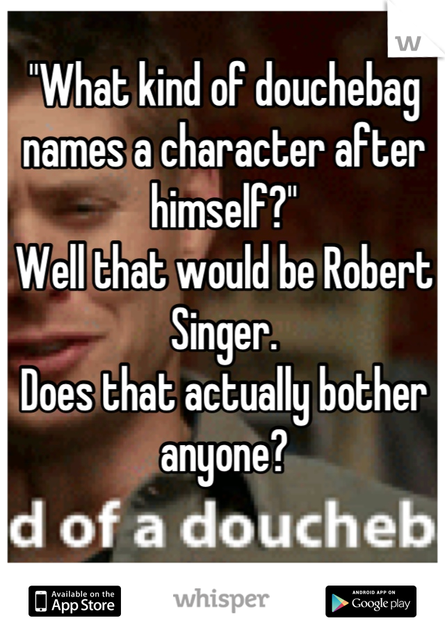 "What kind of douchebag names a character after himself?"
Well that would be Robert Singer.
Does that actually bother anyone?