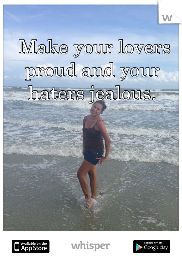 
 Make your lovers proud and your haters jealous.
