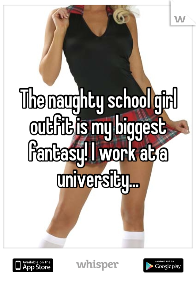 The naughty school girl outfit is my biggest fantasy! I work at a university...