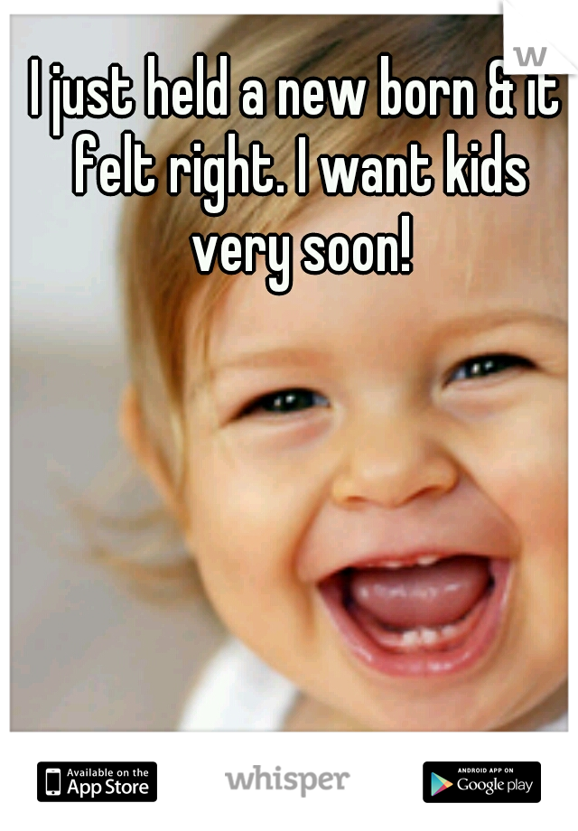 I just held a new born & it felt right. I want kids very soon!