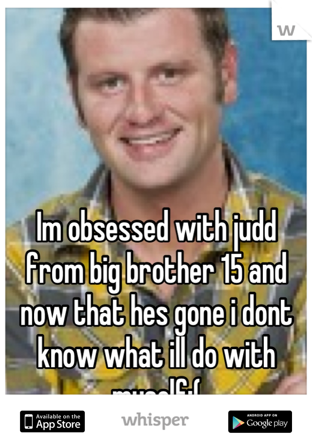 Im obsessed with judd from big brother 15 and now that hes gone i dont know what ill do with myself:(