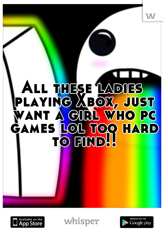 All these ladies playing Xbox, just want a girl who pc games lol too hard to find!!