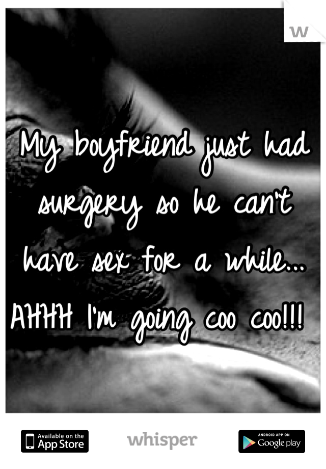 My boyfriend just had surgery so he can't have sex for a while... AHHH I'm going coo coo!!! 