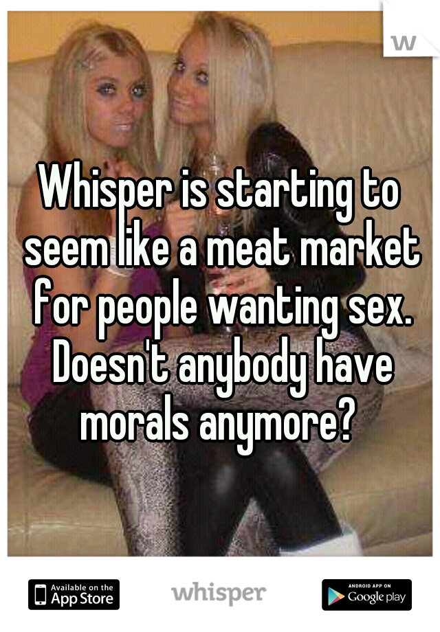 Whisper is starting to seem like a meat market for people wanting sex. Doesn't anybody have morals anymore? 