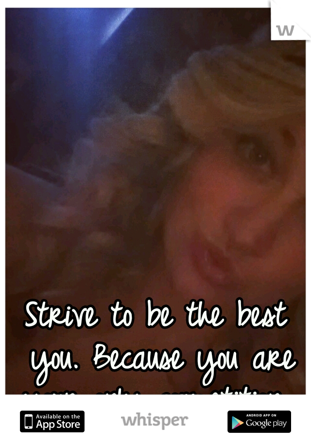 Strive to be the best you. Because you are your only competition. 