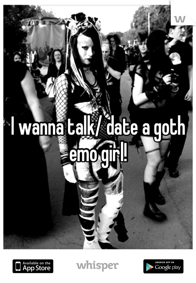 I wanna talk/ date a goth emo girl!