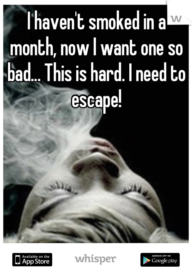 I haven't smoked in a month, now I want one so bad... This is hard. I need to escape!