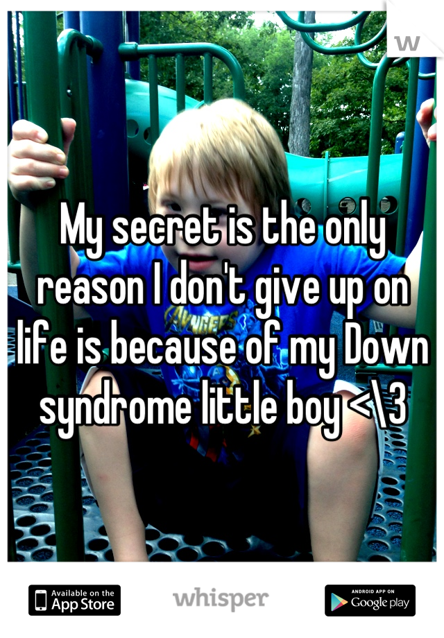 My secret is the only reason I don't give up on life is because of my Down syndrome little boy <\3