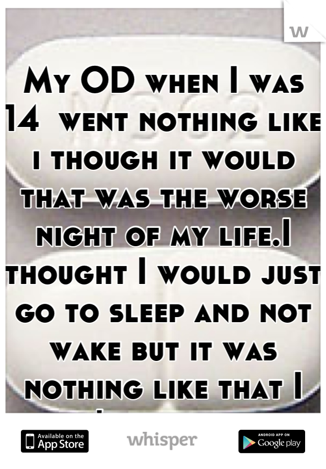 My OD when I was 14  went nothing like i though it would  that was the worse night of my life.I thought I would just go to sleep and not wake but it was nothing like that I didn't go to sleep