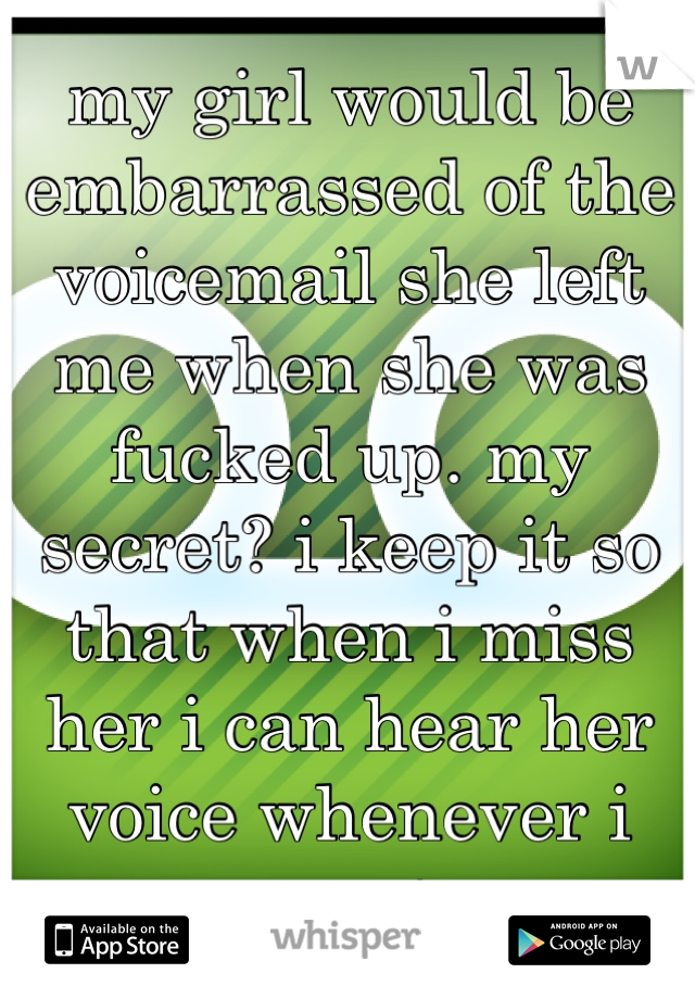 my girl would be embarrassed of the voicemail she left me when she was fucked up. my secret? i keep it so that when i miss her i can hear her voice whenever i want