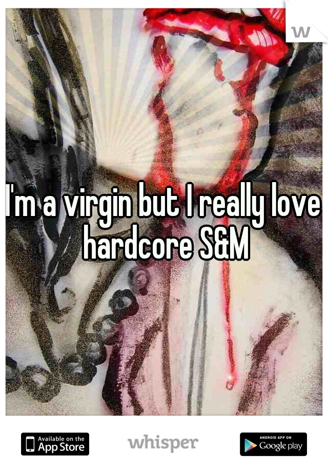I'm a virgin but I really love hardcore S&M