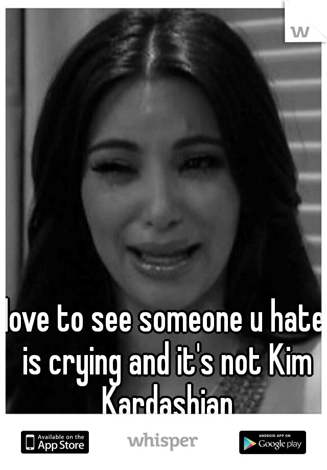 love to see someone u hate is crying and it's not Kim Kardashian