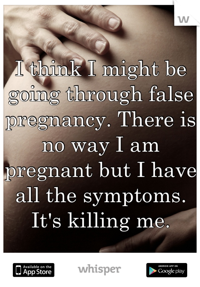 I think I might be going through false pregnancy. There is no way I am pregnant but I have all the symptoms. It's killing me.