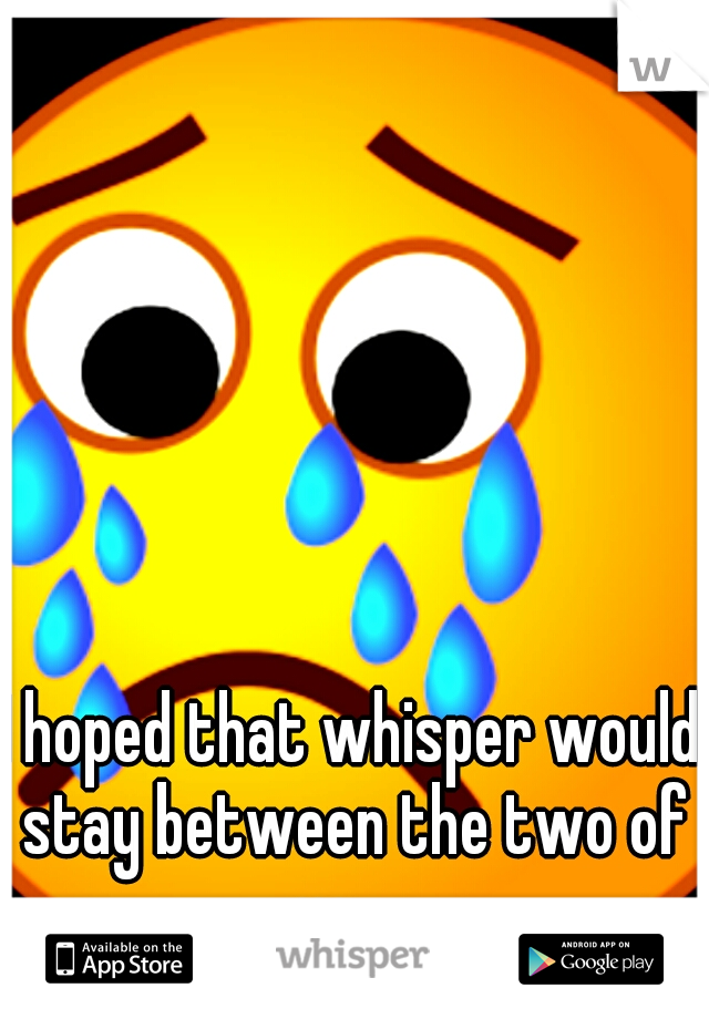 I hoped that whisper would stay between the two of us.....