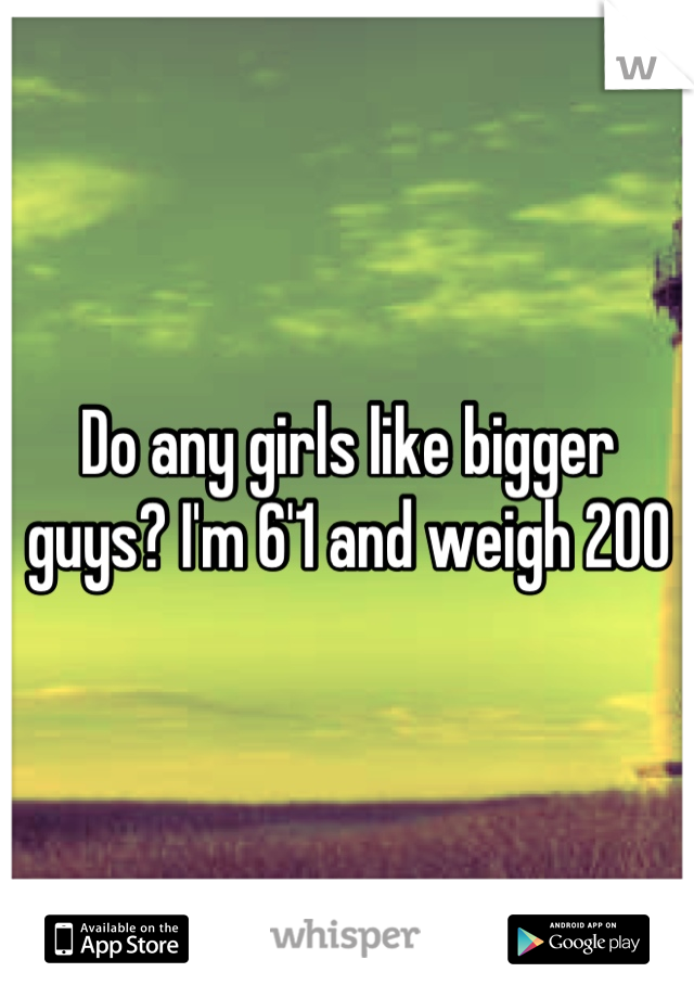 Do any girls like bigger guys? I'm 6'1 and weigh 200