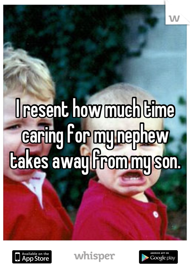 I resent how much time caring for my nephew takes away from my son.