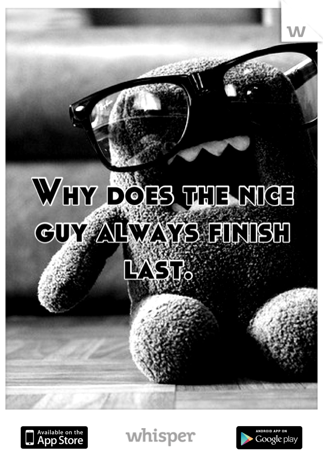 Why does the nice guy always finish last. 