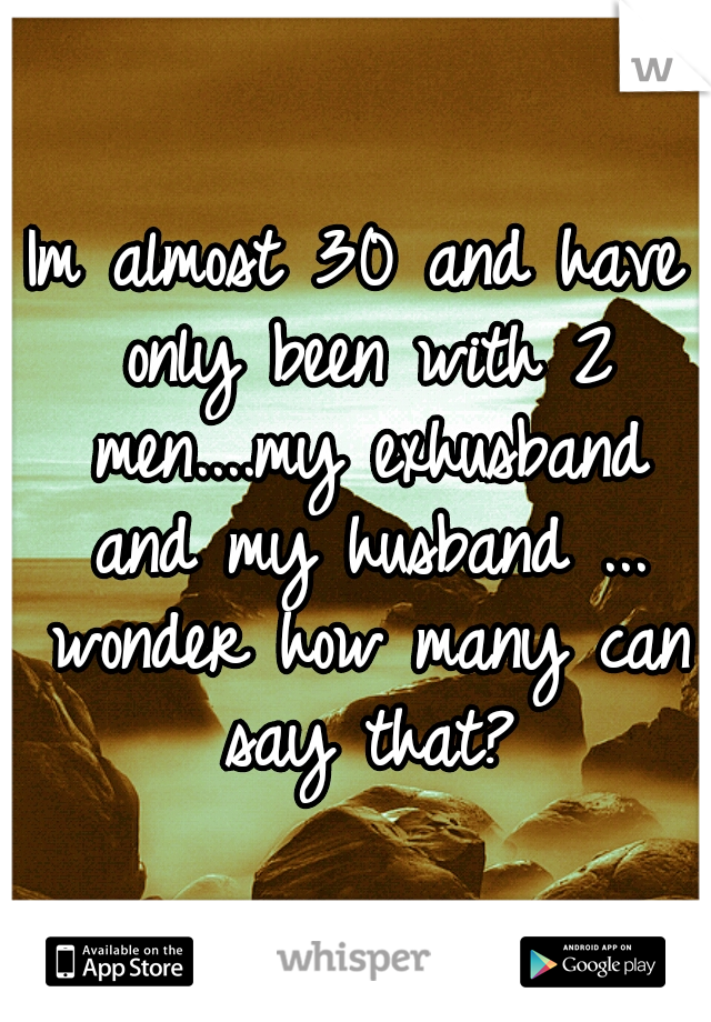 Im almost 30 and have only been with 2 men....my exhusband and my husband ... wonder how many can say that?