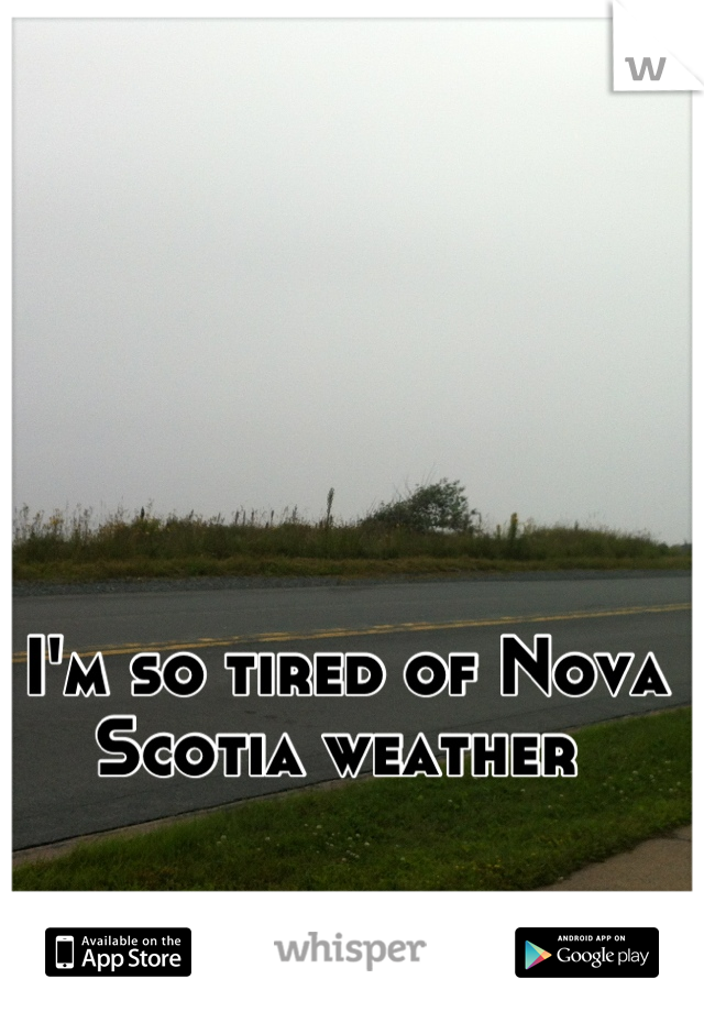 I'm so tired of Nova Scotia weather 
