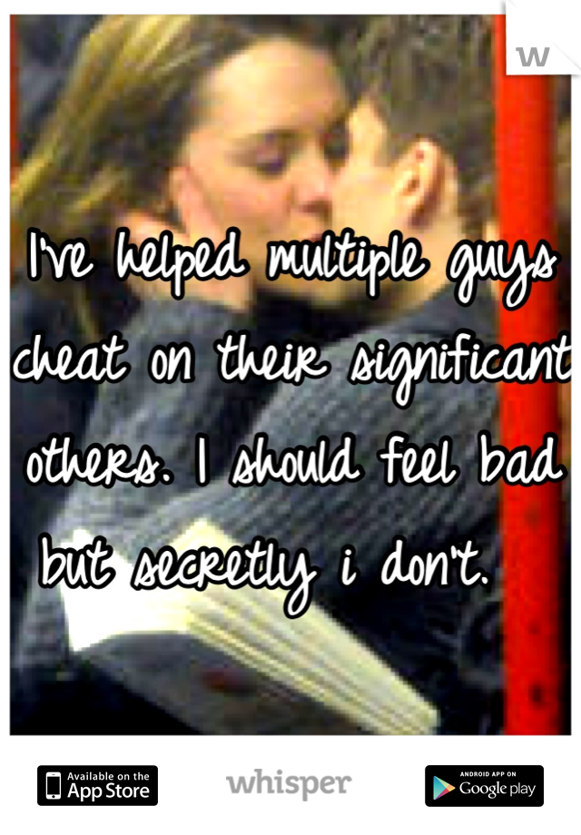 I've helped multiple guys cheat on their significant others. I should feel bad but secretly i don't.  