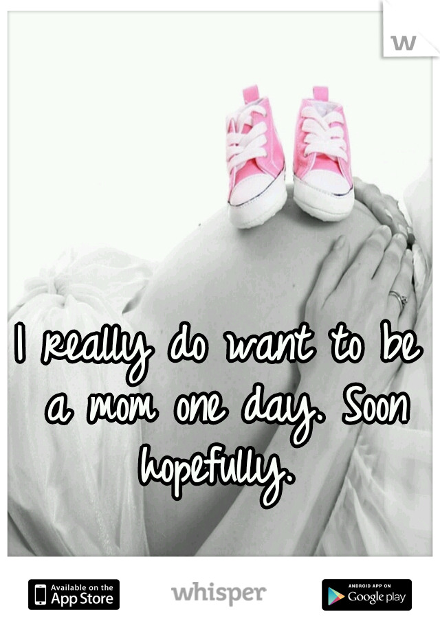 I really do want to be a mom one day. Soon hopefully. 