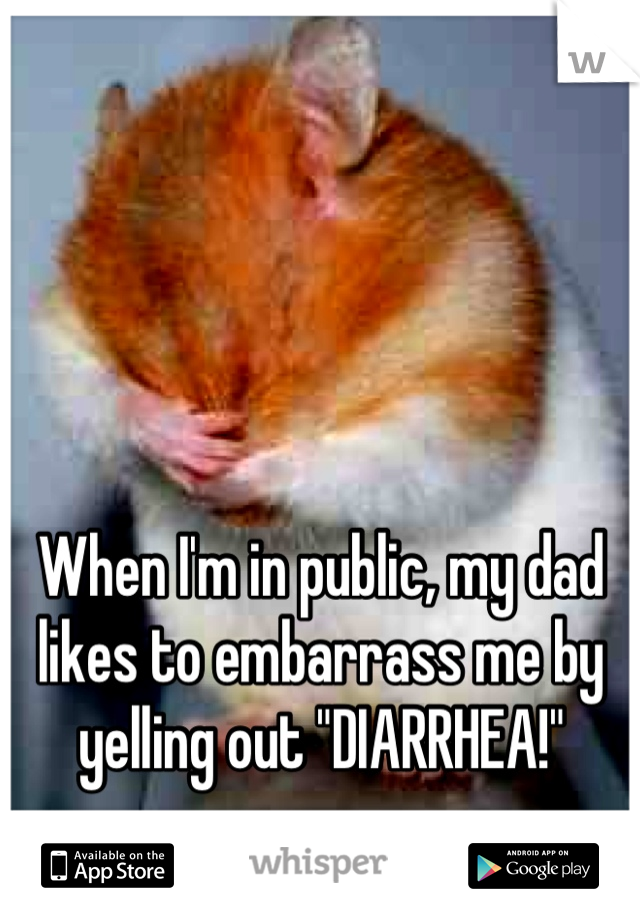 When I'm in public, my dad likes to embarrass me by yelling out "DIARRHEA!"