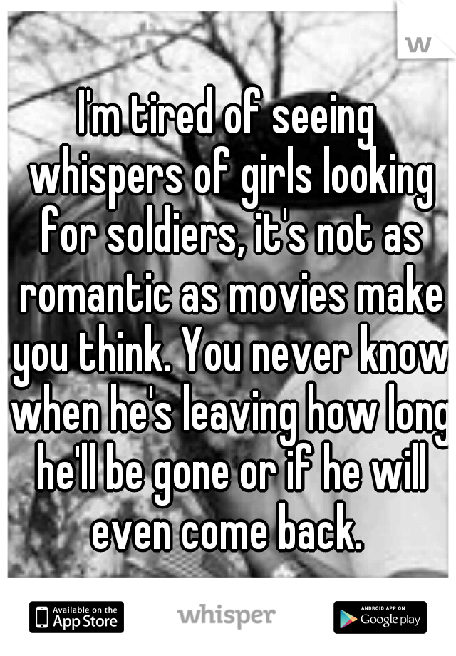 I'm tired of seeing whispers of girls looking for soldiers, it's not as romantic as movies make you think. You never know when he's leaving how long he'll be gone or if he will even come back. 