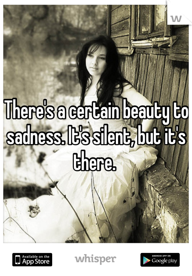 There's a certain beauty to sadness. It's silent, but it's there. 