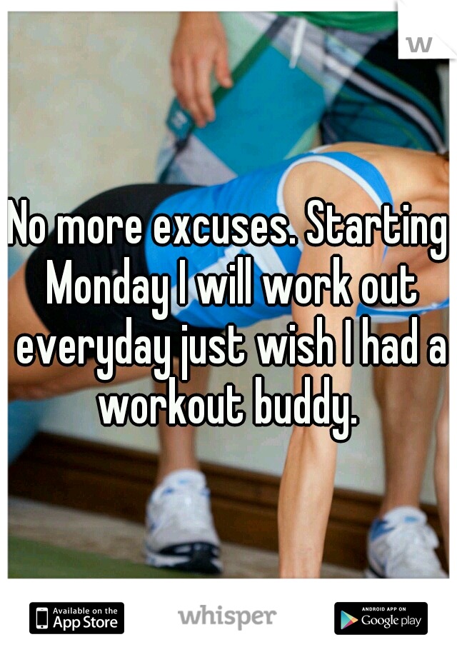 No more excuses. Starting Monday I will work out everyday just wish I had a workout buddy. 