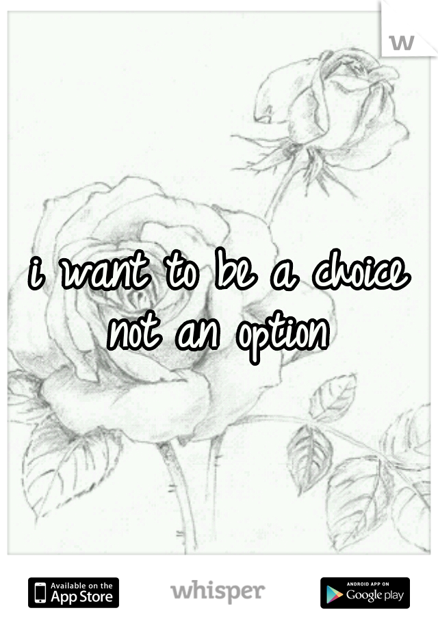 i want to be a choice not an option 