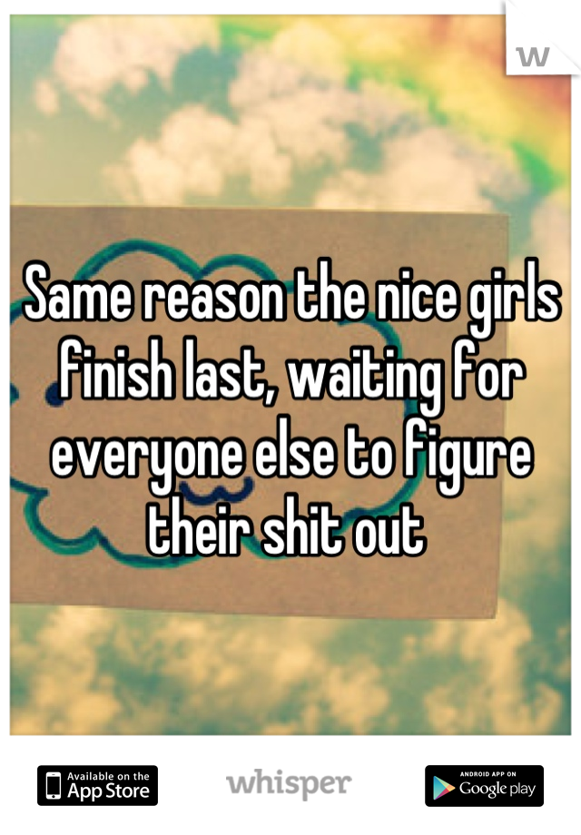 Same reason the nice girls finish last, waiting for everyone else to figure their shit out 