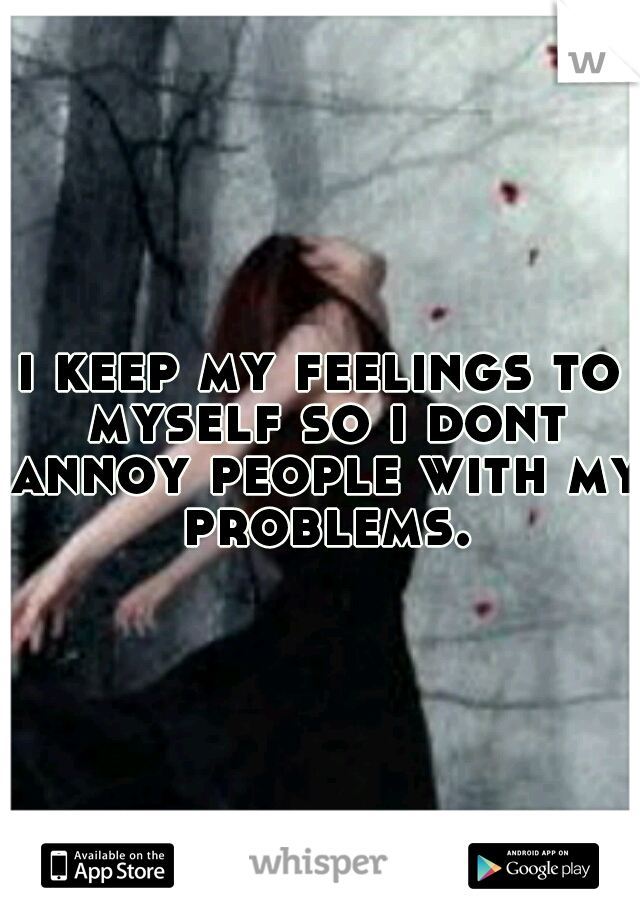 i keep my feelings to myself so i dont annoy people with my problems.